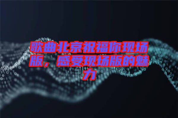 歌曲北京祝福你現場版，感受現場版的魅力