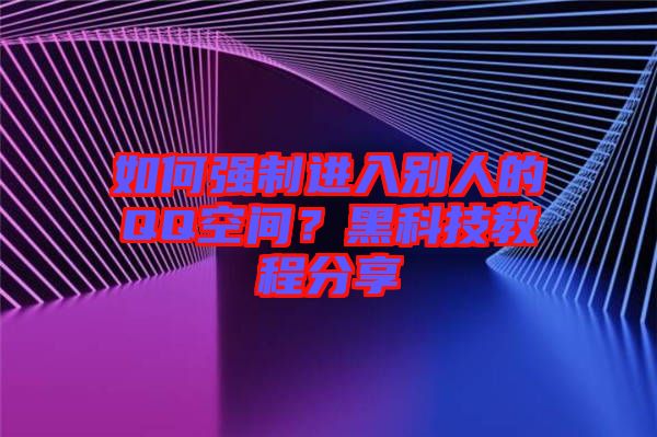 如何強制進入別人的QQ空間？黑科技教程分享