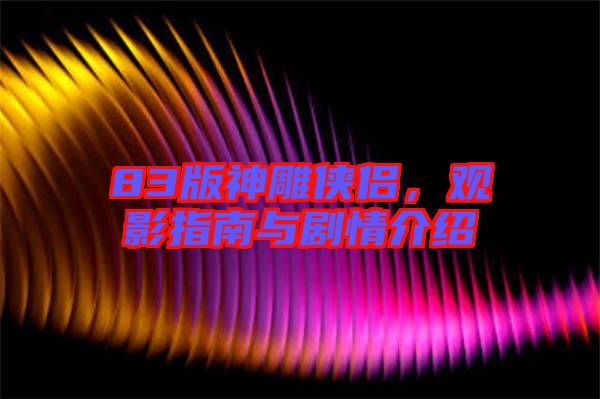 83版神雕俠侶，觀影指南與劇情介紹