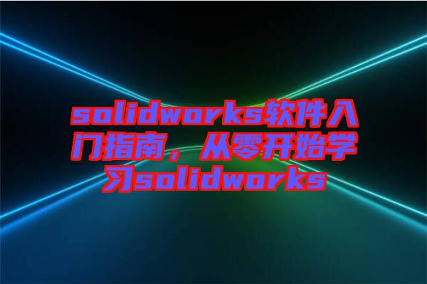 solidworks軟件入門指南，從零開始學(xué)習(xí)solidworks