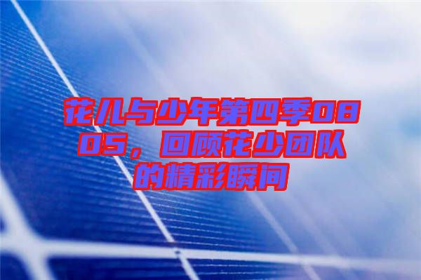 花兒與少年第四季0805，回顧花少團隊的精彩瞬間