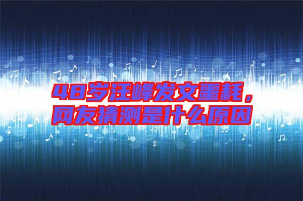 48歲汪峰發文噩耗，網友猜測是什么原因