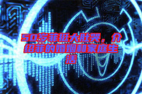 50歲菲挺大肚哭，介紹菲的婚姻和家庭生活