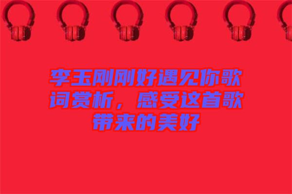李玉剛剛好遇見你歌詞賞析，感受這首歌帶來的美好