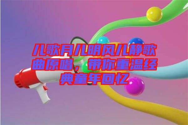 兒歌月兒明風兒靜歌曲原唱，帶你重溫經典童年回憶