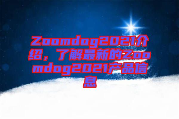 Zoomdog2021介紹，了解最新的Zoomdog2021產品信息