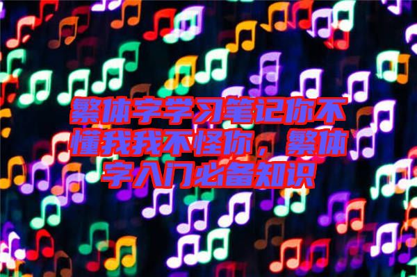繁體字學習筆記你不懂我我不怪你，繁體字入門必備知識
