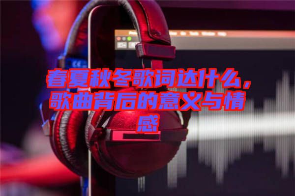 春夏秋冬歌詞達什么，歌曲背后的意義與情感