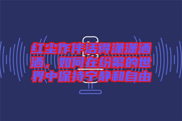 紅塵作伴活得瀟瀟灑灑，如何在紛繁的世界中保持寧靜和自由
