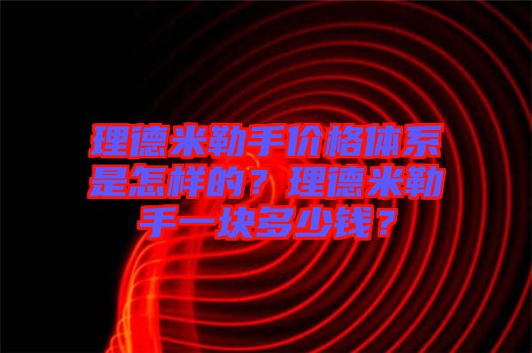 理德米勒手價格體系是怎樣的？理德米勒手一塊多少錢？