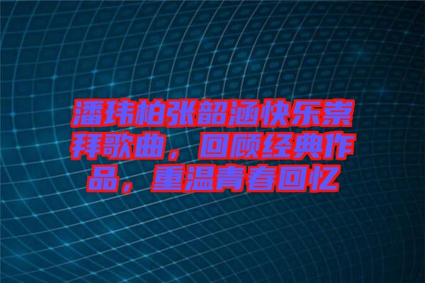 潘瑋柏張韶涵快樂崇拜歌曲，回顧經典作品，重溫青春回憶