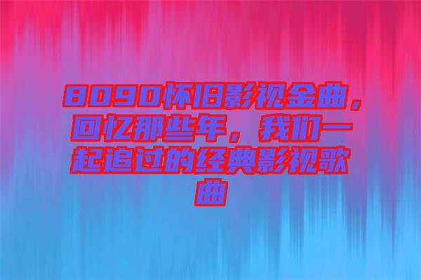 8090懷舊影視金曲，回憶那些年，我們一起追過的經典影視歌曲