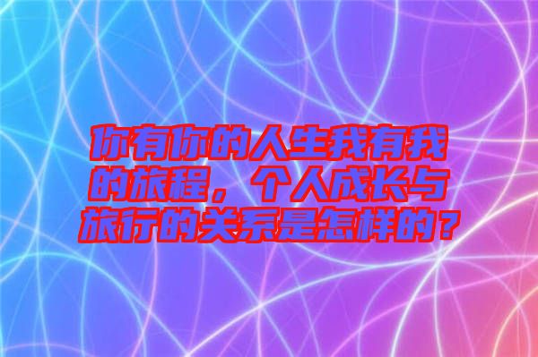 你有你的人生我有我的旅程，個人成長與旅行的關(guān)系是怎樣的？