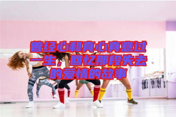 曾經心和真心真意過一生，回憶那段失去的愛情的故事