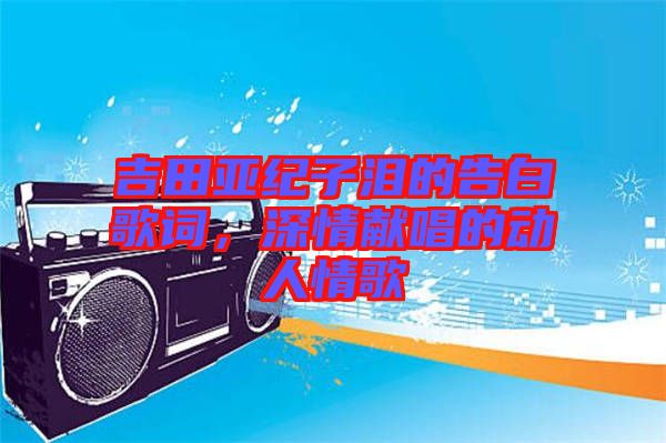 吉田亞紀子淚的告白歌詞，深情獻唱的動人情歌