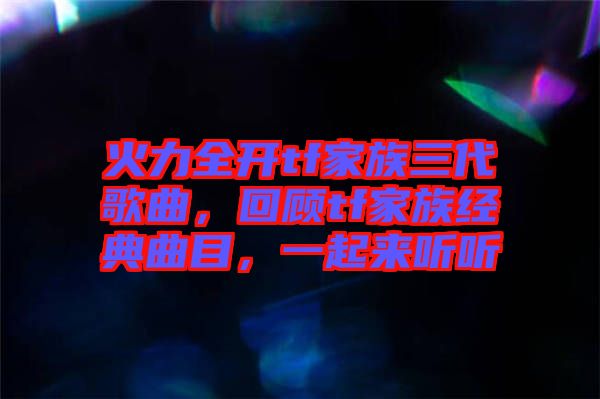 火力全開tf家族三代歌曲，回顧tf家族經典曲目，一起來聽聽