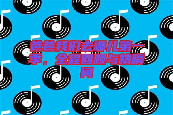 爸爸我們去哪兒第一季，全程回顧與精瞬間