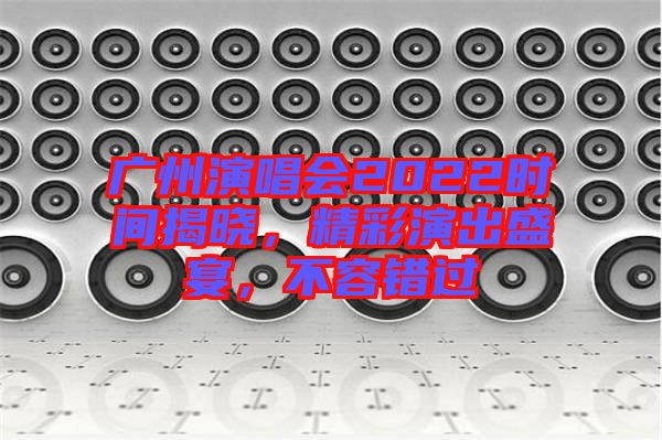 廣州演唱會2022時(shí)間揭曉，精彩演出盛宴，不容錯過