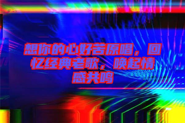 想你的心好苦原唱，回憶經典老歌，喚起情感共鳴
