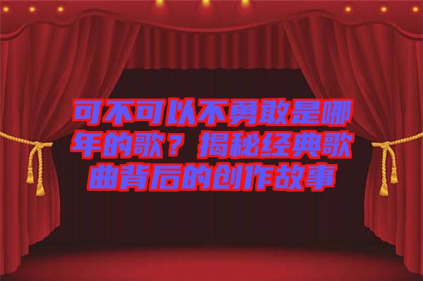 可不可以不勇敢是哪年的歌？揭秘經典歌曲背后的創作故事
