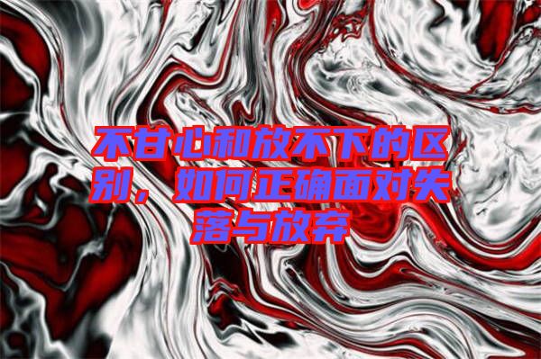 不甘心和放不下的區(qū)別，如何正確面對失落與放棄