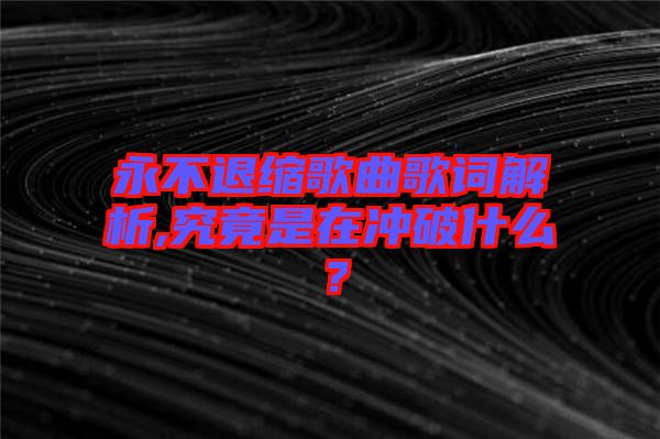 永不退縮歌曲歌詞解析,究竟是在沖破什么？