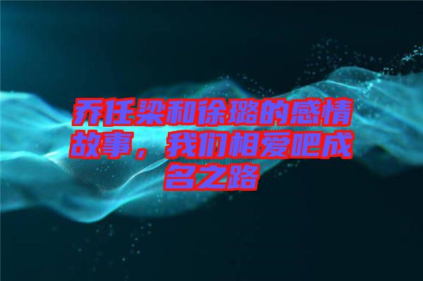 喬任梁和徐璐的感情故事，我們相愛吧成名之路