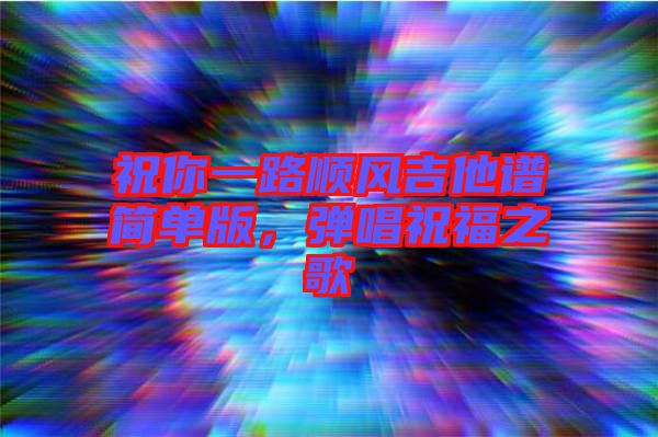 祝你一路順風吉他譜簡單版，彈唱祝福之歌