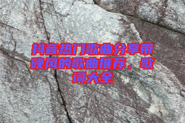 抖音熱門(mén)歌曲分享帶晚風(fēng)的歌曲推薦，歌詞大全
