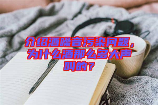 介紹酒噪音污染問題，為什么酒那么多大聲叫的？