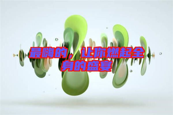 最嗨的，讓你燃起全身的盛宴