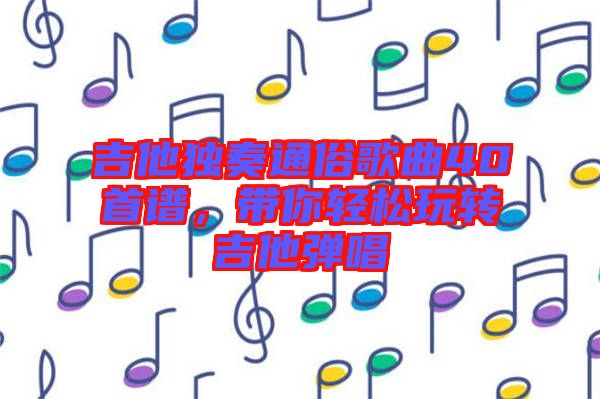 吉他獨奏通俗歌曲40首譜，帶你輕松玩轉吉他彈唱