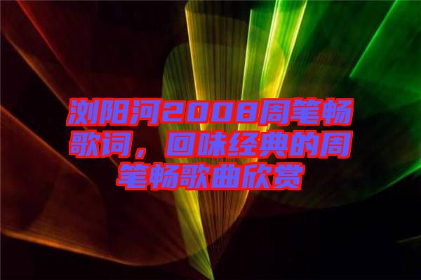 瀏陽河2008周筆暢歌詞，回味經典的周筆暢歌曲欣賞