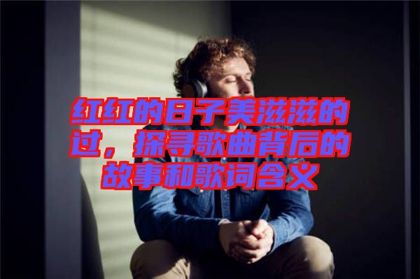 紅紅的日子美滋滋的過，探尋歌曲背后的故事和歌詞含義