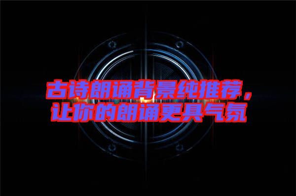 古詩朗誦背景純推薦，讓你的朗誦更具氣氛