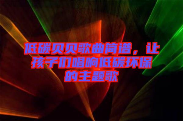 低碳貝貝歌曲簡譜，讓孩子們唱響低碳環(huán)保的主題歌