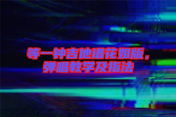 等一鐘吉他譜花姐版，彈唱教學(xué)及指法