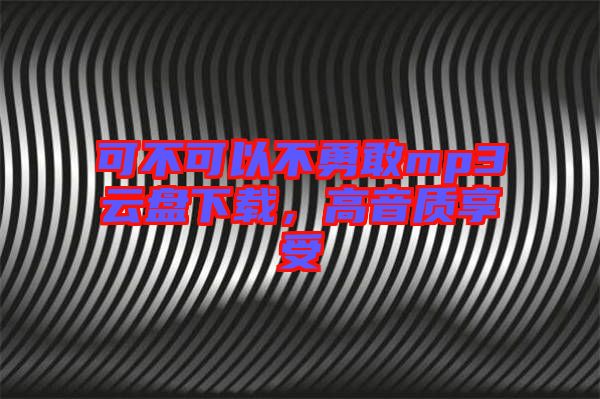 可不可以不勇敢mp3云盤下載，高音質享受
