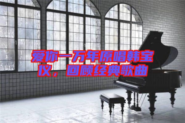 愛你一萬(wàn)年原唱韓寶儀，回顧經(jīng)典歌曲