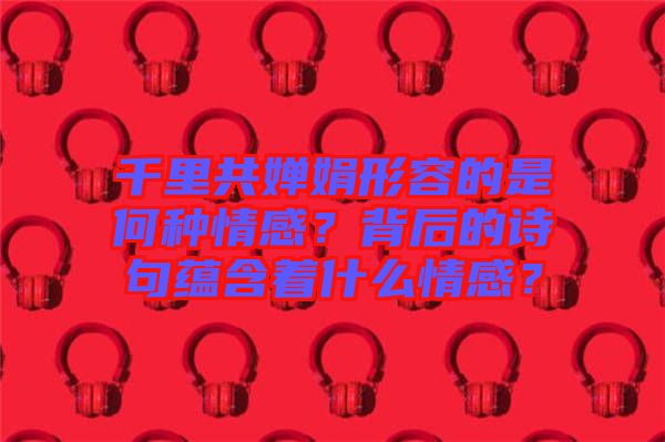 千里共嬋娟形容的是何種情感？背后的詩句蘊含著什么情感？