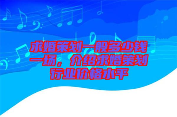 求婚策劃一般多少錢一場(chǎng)，介紹求婚策劃行業(yè)價(jià)格水平