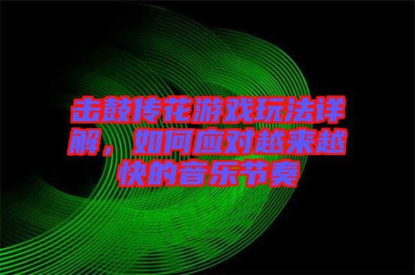 擊鼓傳花游戲玩法詳解，如何應(yīng)對越來越快的音樂節(jié)奏