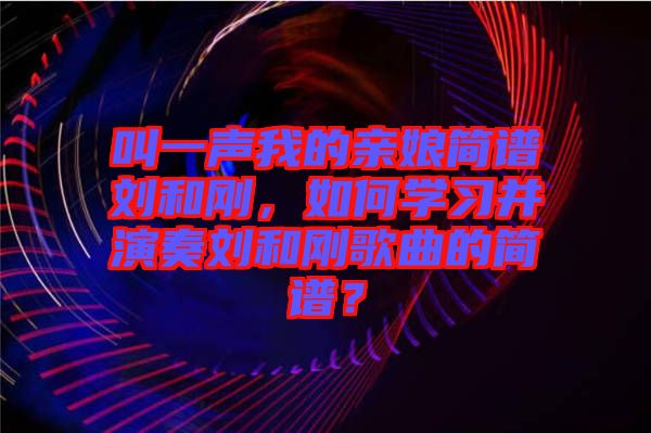 叫一聲我的親娘簡譜劉和剛，如何學習并演奏劉和剛歌曲的簡譜？