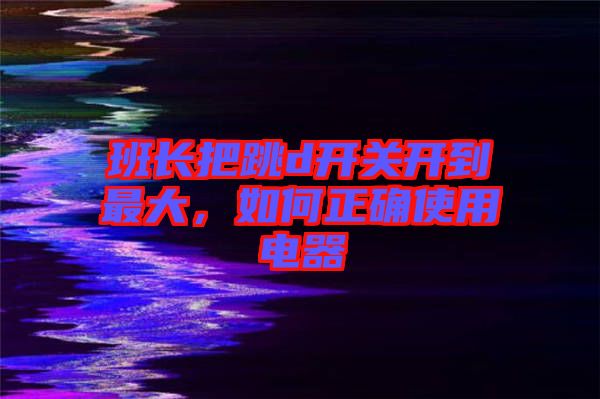 班長把跳d開關開到最大，如何正確使用電器