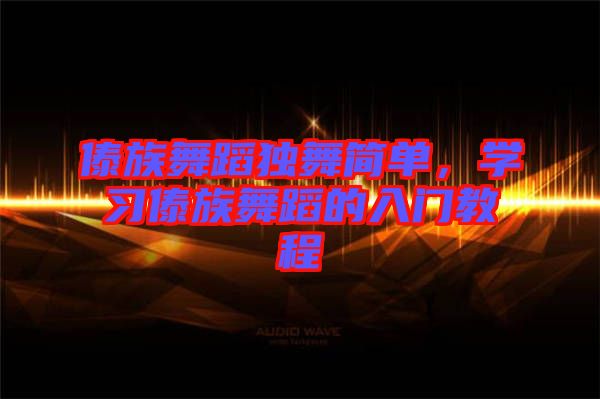 傣族舞蹈獨舞簡單，學習傣族舞蹈的入門教程