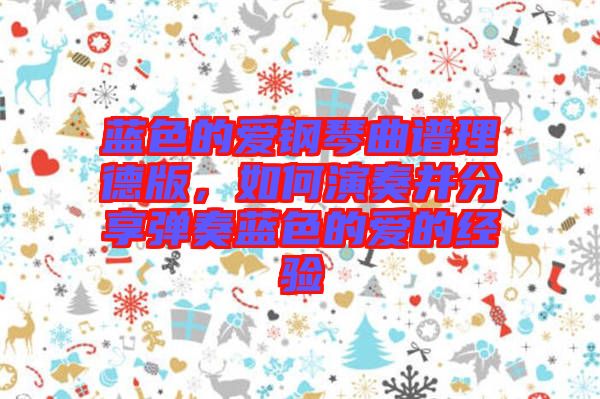 藍(lán)色的愛(ài)鋼琴曲譜理德版，如何演奏并分享彈奏藍(lán)色的愛(ài)的經(jīng)驗(yàn)