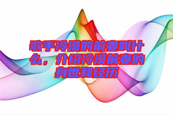 歌手冷漠的前妻叫什么，介紹冷漠前妻的身世和經歷