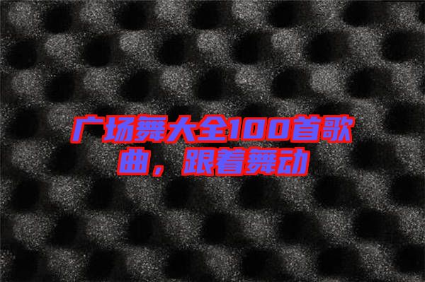 廣場(chǎng)舞大全100首歌曲，跟著舞動(dòng)