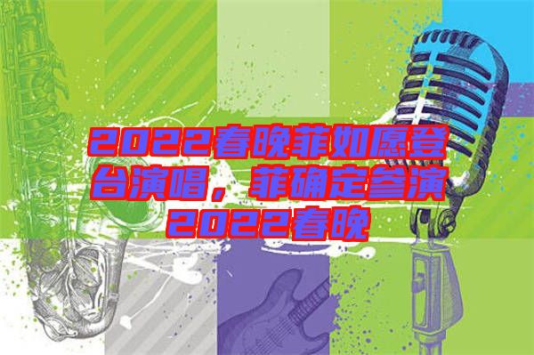 2022春晚菲如愿登臺演唱，菲確定參演2022春晚