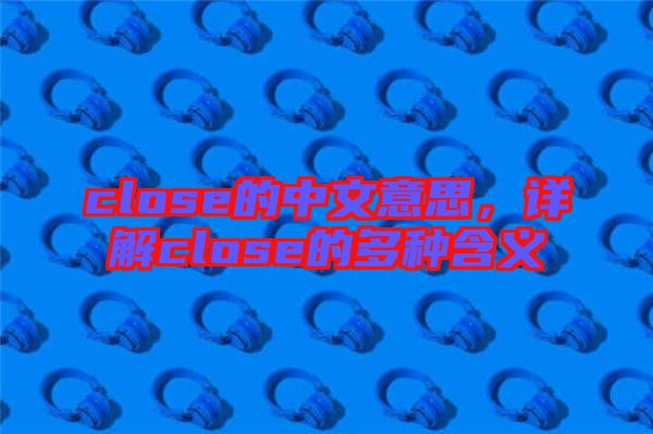 close的中文意思，詳解close的多種含義